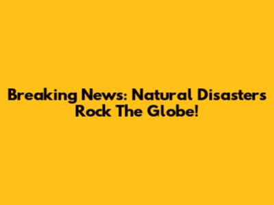 Breaking News: Natural Disasters Rock The Globe!