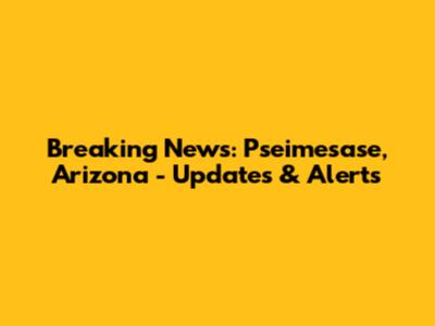 Breaking News: Pseimesase, Arizona - Updates & Alerts