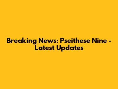 Breaking News: Pseithese Nine - Latest Updates