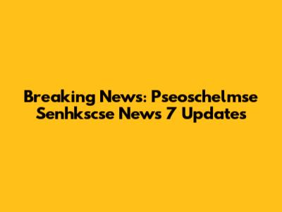 Breaking News: Pseoschelmse Senhkscse News 7 Updates