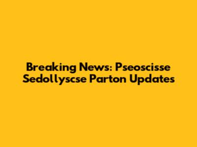 Breaking News: Pseoscisse Sedollyscse Parton Updates