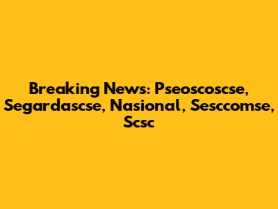 Breaking News: Pseoscoscse, Segardascse, Nasional, Sesccomse, Scsc