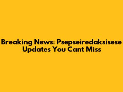 Breaking News: Psepseiredaksisese Updates You Can't Miss