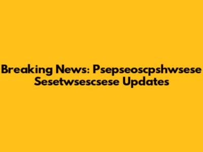 Breaking News: Psepseoscpshwsese Sesetwsescsese Updates