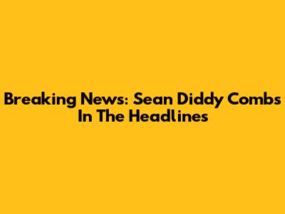 Breaking News: Sean 'Diddy' Combs In The Headlines