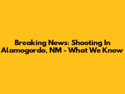 Breaking News: Shooting In Alamogordo, NM - What We Know