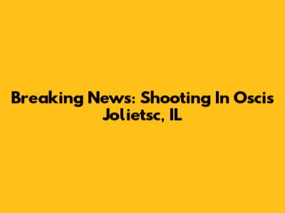 Breaking News: Shooting In Oscis Jolietsc, IL