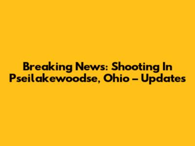 Breaking News: Shooting In Pseilakewoodse, Ohio – Updates