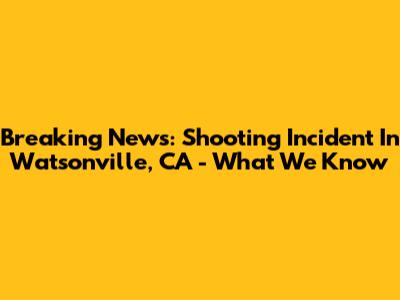 Breaking News: Shooting Incident In Watsonville, CA - What We Know