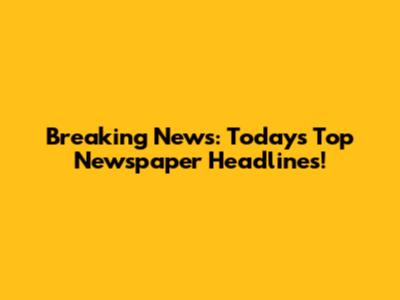 Breaking News: Today's Top Newspaper Headlines!