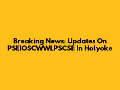 Breaking News: Updates On PSEIOSCWWLPSCSE In Holyoke