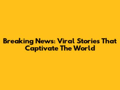 Breaking News: Viral Stories That Captivate The World