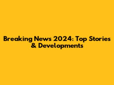 Breaking News 2024: Top Stories & Developments