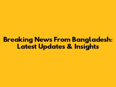 Breaking News From Bangladesh: Latest Updates & Insights