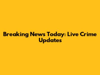 Breaking News Today: Live Crime Updates