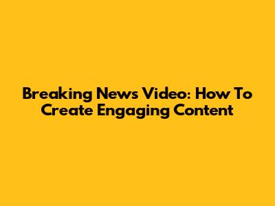 Breaking News Video: How To Create Engaging Content