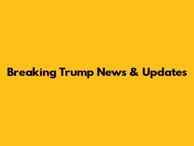 Breaking Trump News & Updates