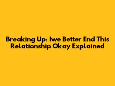 Breaking Up: 'Iwe Better End This Relationship Okay' Explained