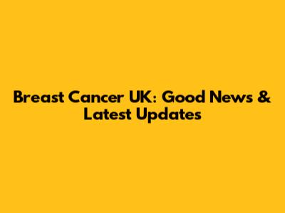 Breast Cancer UK: Good News & Latest Updates