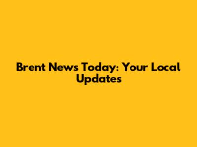 Brent News Today: Your Local Updates