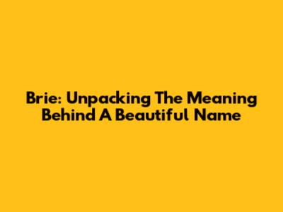 Brie: Unpacking The Meaning Behind A Beautiful Name