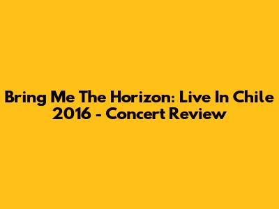 Bring Me The Horizon: Live In Chile 2016 - Concert Review