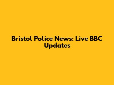 Bristol Police News: Live BBC Updates