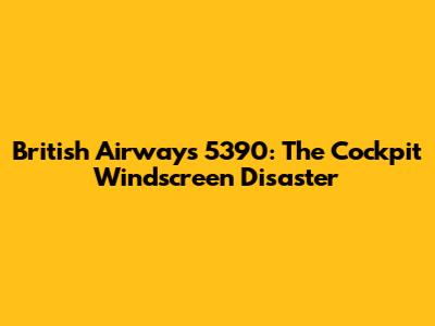 British Airways 5390: The Cockpit Windscreen Disaster