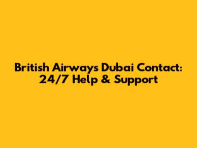 British Airways Dubai Contact: 24/7 Help & Support