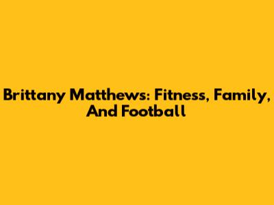 Brittany Matthews: Fitness, Family, And Football