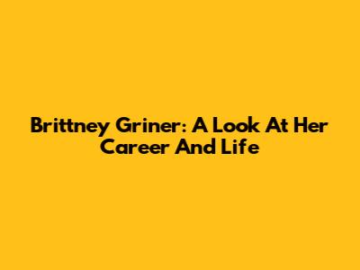 Brittney Griner: A Look At Her Career And Life