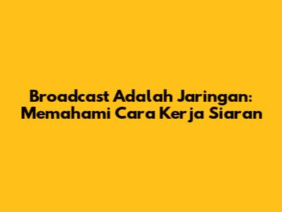 Broadcast Adalah Jaringan: Memahami Cara Kerja Siaran