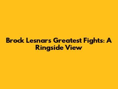 Brock Lesnar's Greatest Fights: A Ringside View