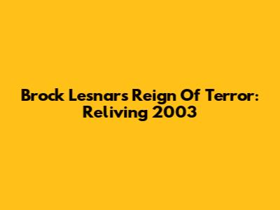 Brock Lesnar's Reign Of Terror: Reliving 2003