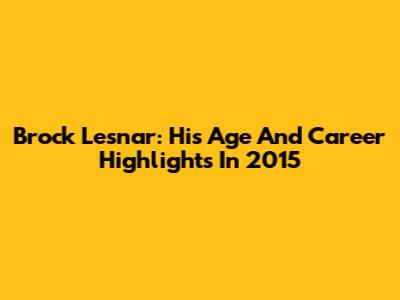 Brock Lesnar: His Age And Career Highlights In 2015