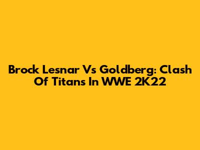 Brock Lesnar Vs Goldberg: Clash Of Titans In WWE 2K22