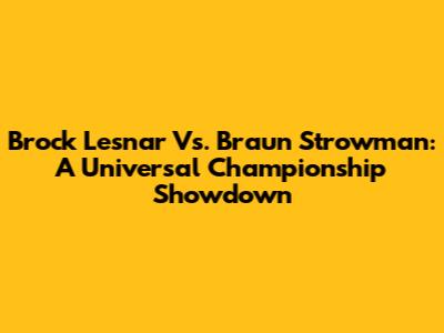 Brock Lesnar Vs. Braun Strowman: A Universal Championship Showdown