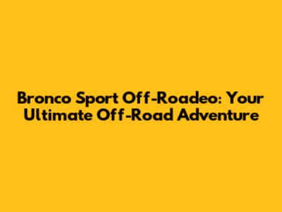 Bronco Sport Off-Roadeo: Your Ultimate Off-Road Adventure