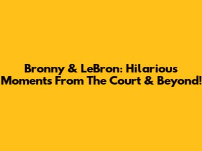 Bronny & LeBron: Hilarious Moments From The Court & Beyond!
