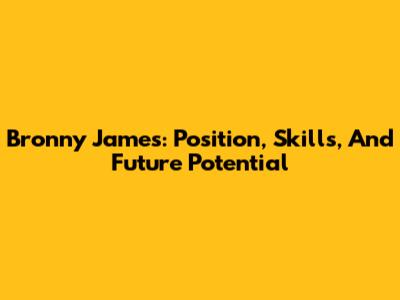 Bronny James: Position, Skills, And Future Potential