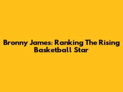 Bronny James: Ranking The Rising Basketball Star