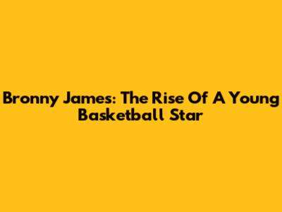 Bronny James: The Rise Of A Young Basketball Star