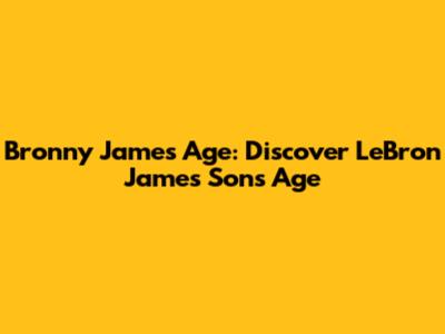 Bronny James Age: Discover LeBron James' Son's Age
