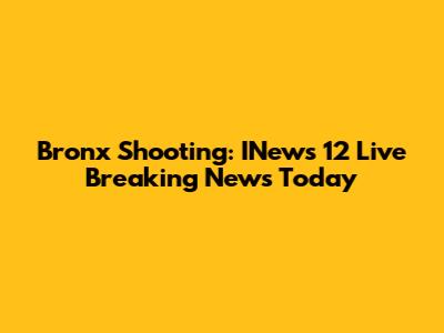 Bronx Shooting: INews 12 Live Breaking News Today