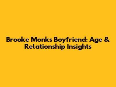 Brooke Monk's Boyfriend: Age & Relationship Insights
