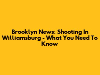 Brooklyn News: Shooting In Williamsburg - What You Need To Know