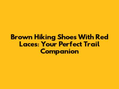 Brown Hiking Shoes With Red Laces: Your Perfect Trail Companion
