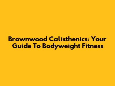 Brownwood Calisthenics: Your Guide To Bodyweight Fitness