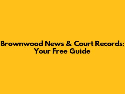 Brownwood News & Court Records: Your Free Guide