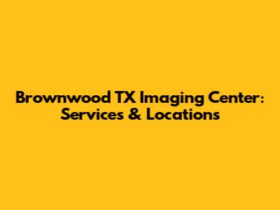 Brownwood TX Imaging Center: Services & Locations